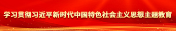 操逼逼逼逼逼逼逼逼逼逼逼逼逼逼逼逼学习贯彻习近平新时代中国特色社会主义思想主题教育